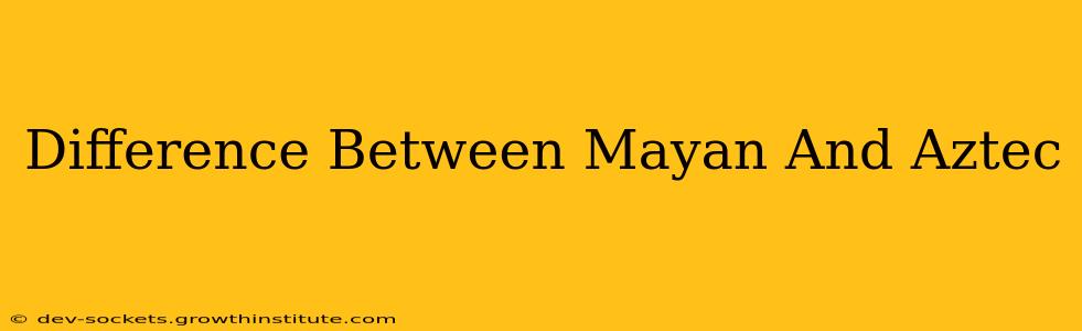 Difference Between Mayan And Aztec