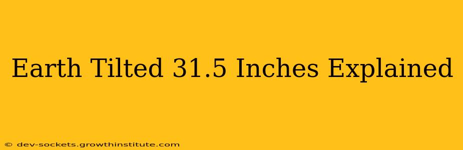 Earth Tilted 31.5 Inches Explained