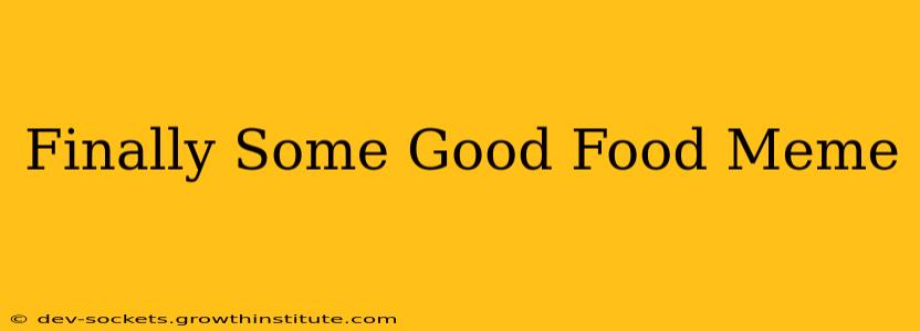 Finally Some Good Food Meme