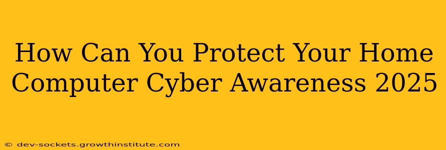 How Can You Protect Your Home Computer Cyber Awareness 2025
