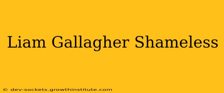 Liam Gallagher Shameless