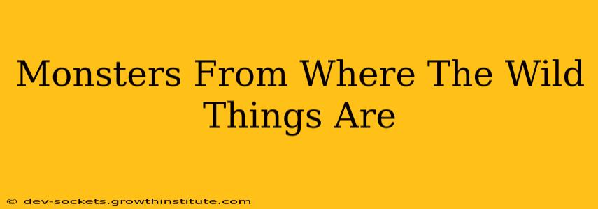 Monsters From Where The Wild Things Are