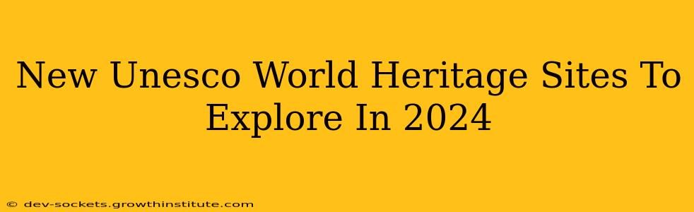 New Unesco World Heritage Sites To Explore In 2024