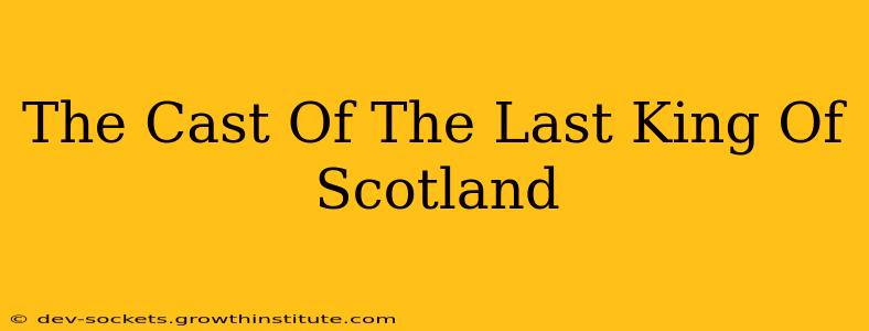 The Cast Of The Last King Of Scotland