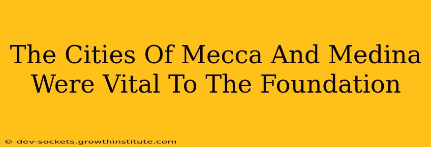 The Cities Of Mecca And Medina Were Vital To The Foundation
