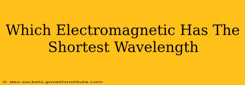 Which Electromagnetic Has The Shortest Wavelength