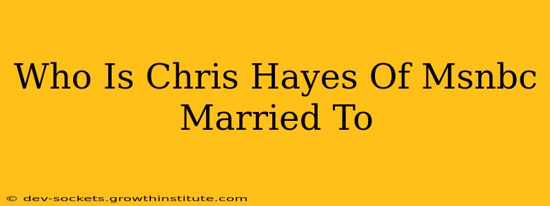Who Is Chris Hayes Of Msnbc Married To