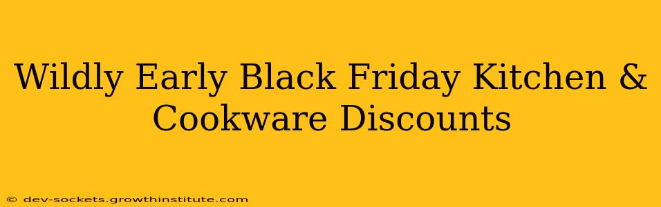 Wildly Early Black Friday Kitchen & Cookware Discounts